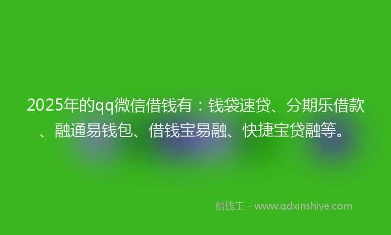 2025年的qq微信借钱有：钱袋速贷、分期乐借款、融通易钱包、借钱宝易融、快捷宝贷融等。