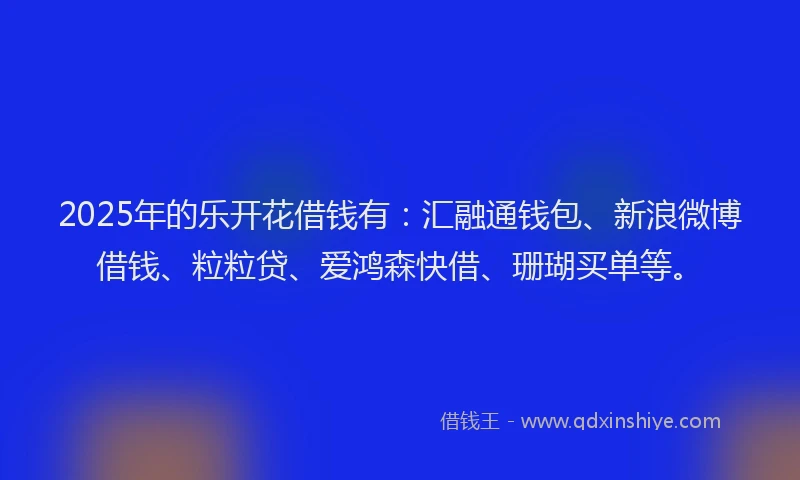 2025年的乐开花借钱有：汇融通钱包、新浪微博借钱、粒粒贷、爱鸿森快借、珊瑚买单等。