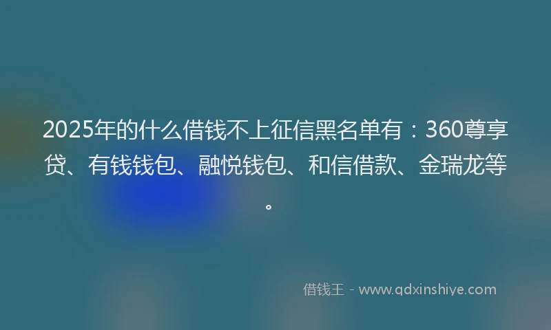 2025年的什么借钱不上征信黑名单有：360尊享贷、有钱钱包、融悦钱包、和信借款、金瑞龙等。