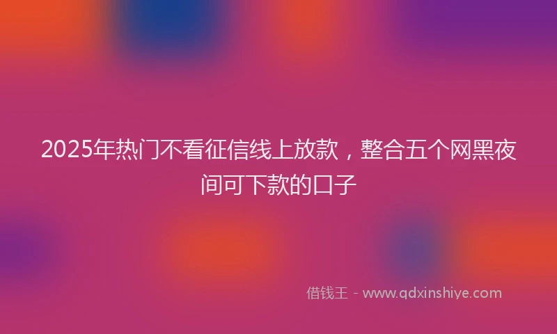 2025年热门不看征信线上放款，整合五个网黑夜间可下款的口子