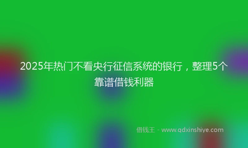 2025年热门不看央行征信系统的银行，整理5个靠谱借钱利器