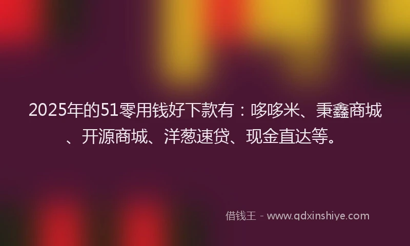 2025年的51零用钱好下款有：哆哆米、秉鑫商城、开源商城、洋葱速贷、现金直达等。