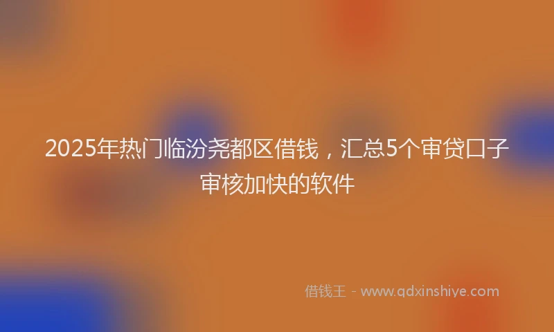 2025年热门临汾尧都区借钱，汇总5个审贷口子审核加快的软件