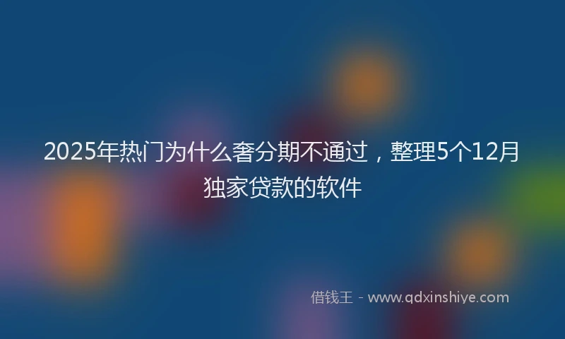 2025年热门为什么奢分期不通过，整理5个12月独家贷款的软件