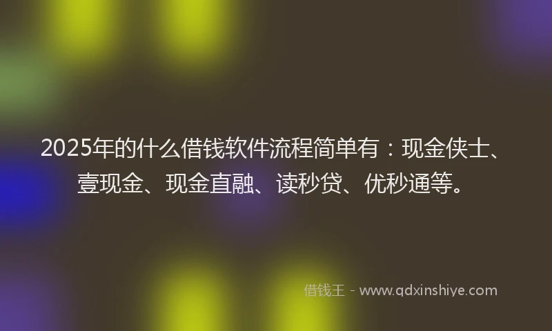 2025年的什么借钱软件流程简单有：现金侠士、壹现金、现金直融、读秒贷、优秒通等。