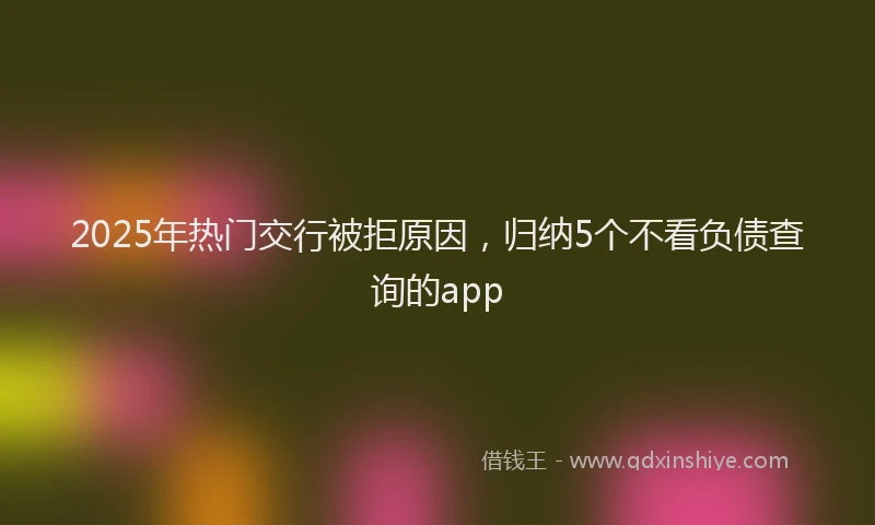 2025年热门交行被拒原因，归纳5个不看负债查询的app