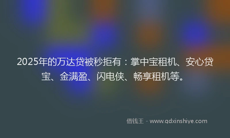 2025年的万达贷被秒拒有：掌中宝租机、安心贷宝、金满盈、闪电侠、畅享租机等。