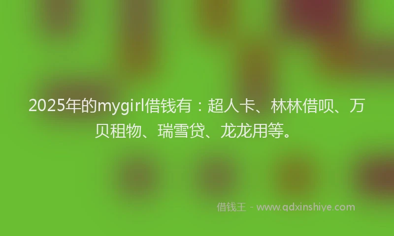 2025年的mygirl借钱有：超人卡、林林借呗、万贝租物、瑞雪贷、龙龙用等。