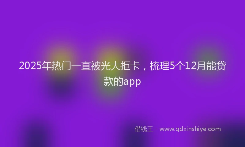 2025年热门一直被光大拒卡，梳理5个12月能贷款的app