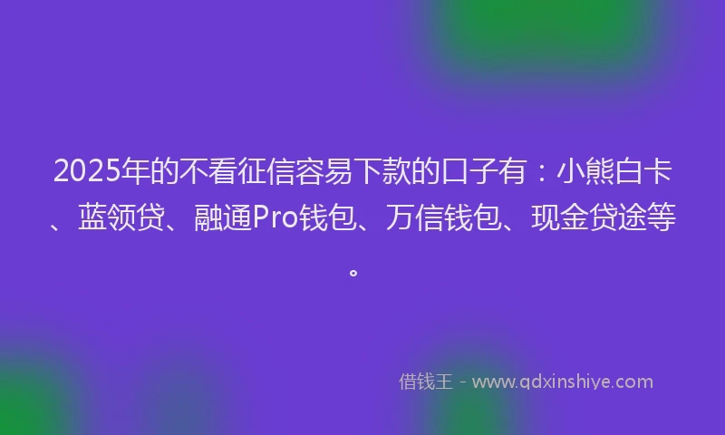 2025年的不看征信容易下款的口子有：小熊白卡、蓝领贷、融通Pro钱包、万信钱包、现金贷途等。