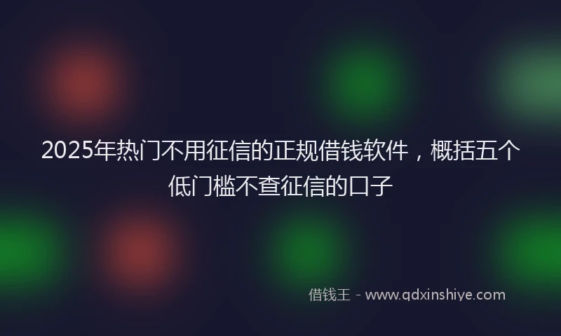 2025年热门不用征信的正规借钱软件，概括五个低门槛不查征信的口子