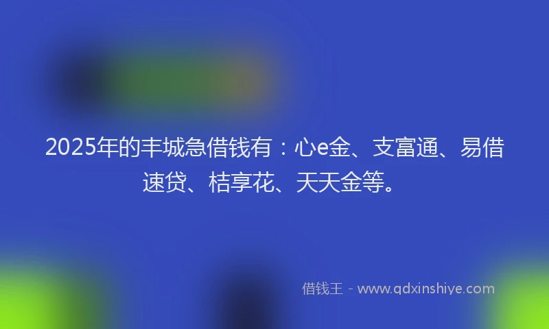 2025年的丰城急借钱有：心e金、支富通、易借速贷、桔享花、天天金等。