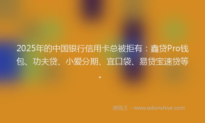 2025年的中国银行信用卡总被拒有：鑫贷Pro钱包、功夫贷、小爱分期、宜口袋、易贷宝速贷等。