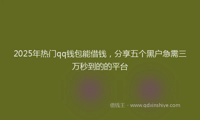 2025年热门qq钱包能借钱，分享五个黑户急需三万秒到的的平台