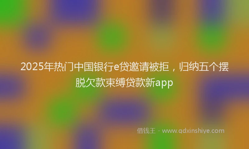 2025年热门中国银行e贷邀请被拒，归纳五个摆脱欠款束缚贷款新app