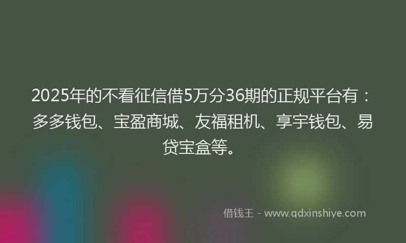 2025年的不看征信借5万分36期的正规平台有：多多钱包、宝盈商城、友福租机、享宇钱包、易贷宝盒等。