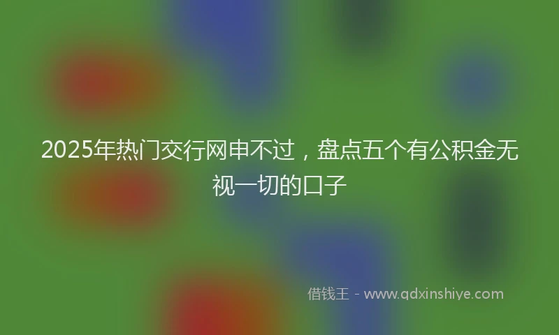 2025年热门交行网申不过，盘点五个有公积金无视一切的口子