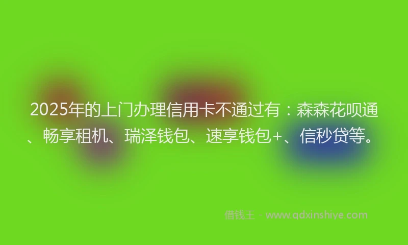 2025年的上门办理信用卡不通过有：森森花呗通、畅享租机、瑞泽钱包、速享钱包+、信秒贷等。