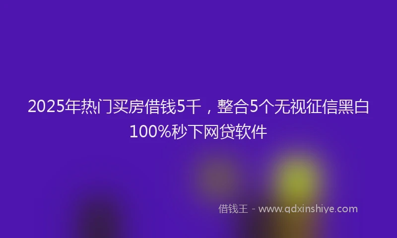 2025年热门买房借钱5千，整合5个无视征信黑白100%秒下网贷软件