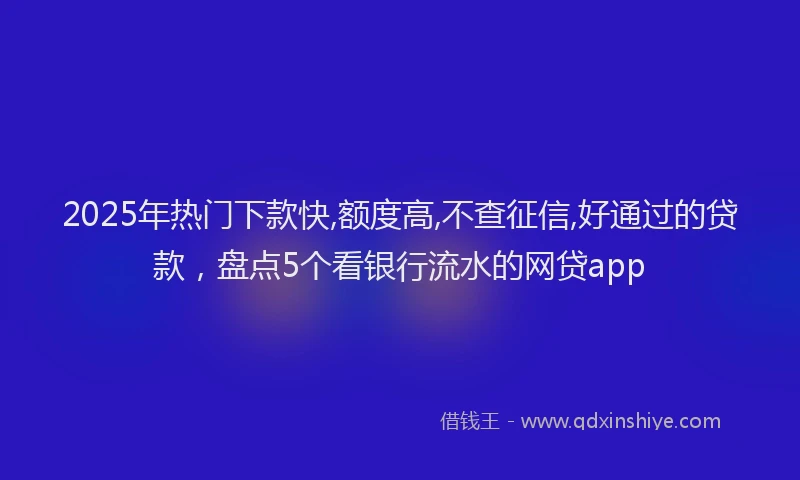 2025年热门下款快,额度高,不查征信,好通过的贷款，盘点5个看银行流水的网贷app