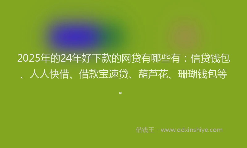 2025年的24年好下款的网贷有哪些有：信贷钱包、人人快借、借款宝速贷、葫芦花、珊瑚钱包等。