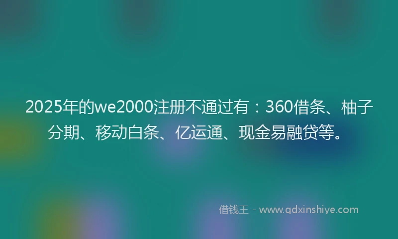 2025年的we2000注册不通过有：360借条、柚子分期、移动白条、亿运通、现金易融贷等。