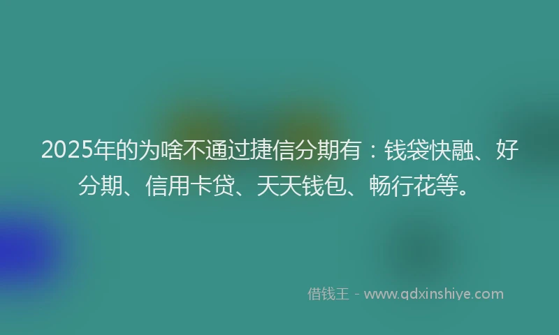 2025年的为啥不通过捷信分期有：钱袋快融、好分期、信用卡贷、天天钱包、畅行花等。