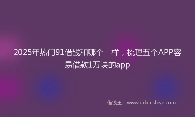 2025年热门91借钱和哪个一样，梳理五个APP容易借款1万块的app