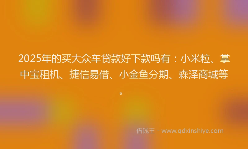 2025年的买大众车贷款好下款吗有：小米粒、掌中宝租机、捷信易借、小金鱼分期、森泽商城等。