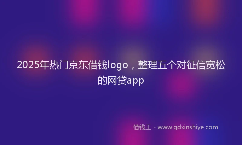 2025年热门京东借钱logo，整理五个对征信宽松的网贷app