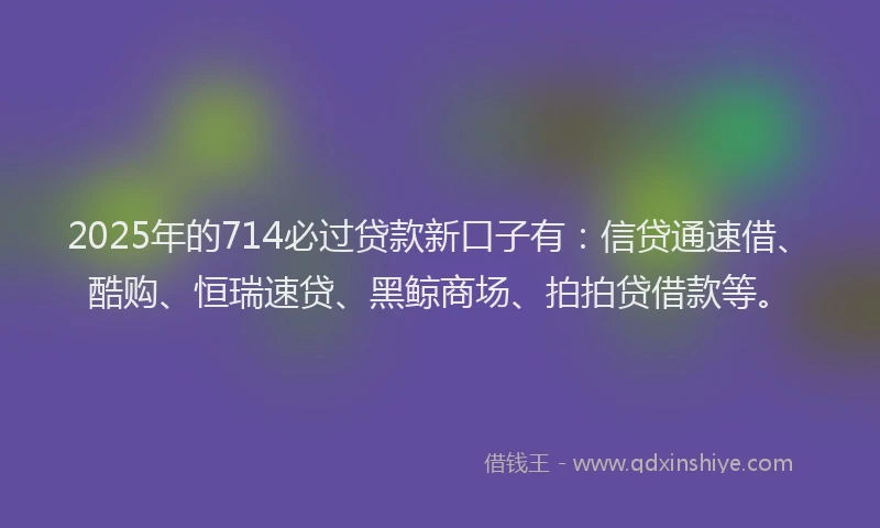 2025年的714必过贷款新口子有：信贷通速借、酷购、恒瑞速贷、黑鲸商场、拍拍贷借款等。