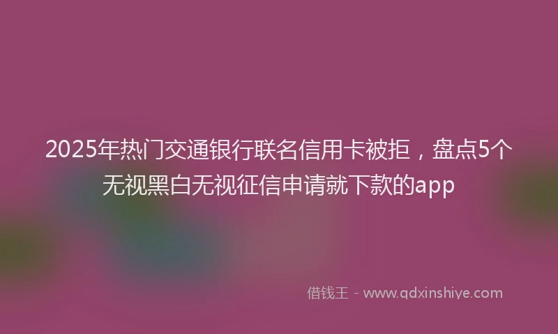 2025年热门交通银行联名信用卡被拒，盘点5个无视黑白无视征信申请就下款的app