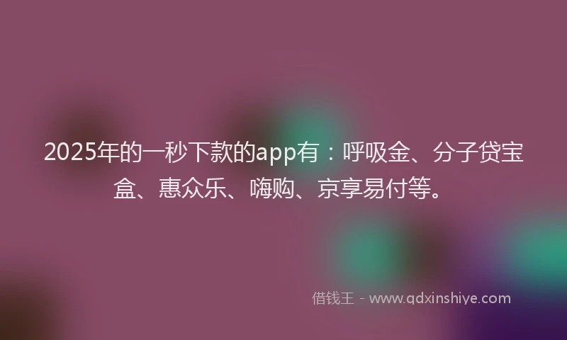 2025年的一秒下款的app有：呼吸金、分子贷宝盒、惠众乐、嗨购、京享易付等。