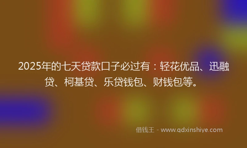 2025年的七天贷款口子必过有：轻花优品、迅融贷、柯基贷、乐贷钱包、财钱包等。