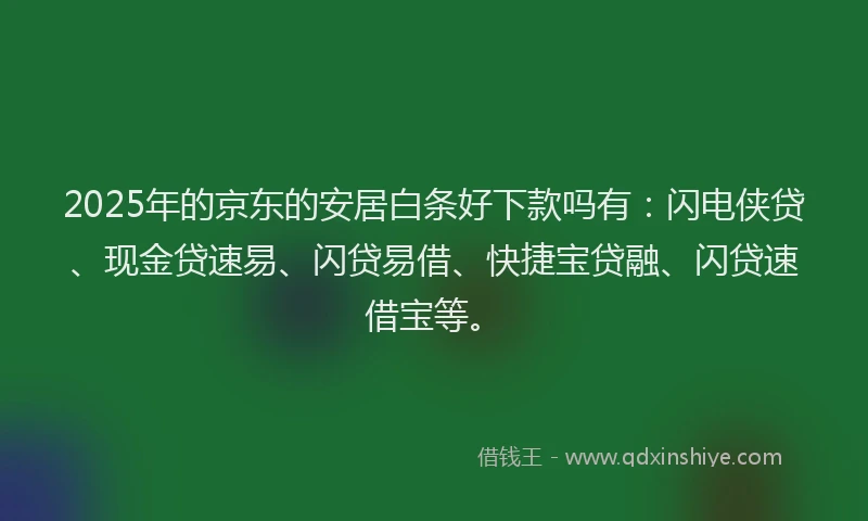 2025年的京东的安居白条好下款吗有：闪电侠贷、现金贷速易、闪贷易借、快捷宝贷融、闪贷速借宝等。