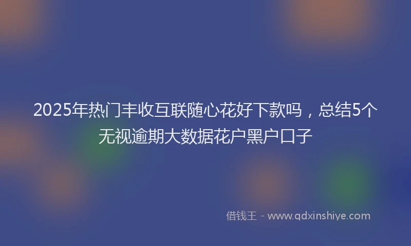 2025年热门丰收互联随心花好下款吗，总结5个无视逾期大数据花户黑户口子