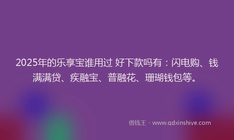 2025年的乐享宝谁用过 好下款吗有：闪电购、钱满满贷、疾融宝、普融花、珊瑚钱包等。
