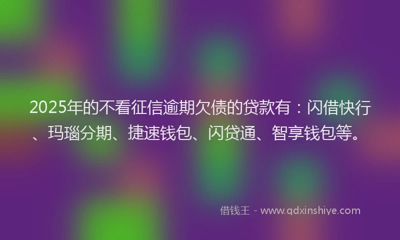 2025年的不看征信逾期欠债的贷款有：闪借快行、玛瑙分期、捷速钱包、闪贷通、智享钱包等。