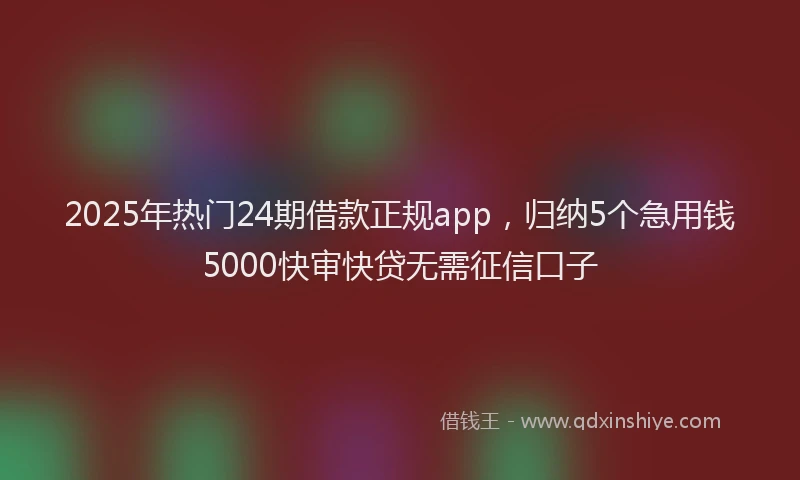 2025年热门24期借款正规app，归纳5个急用钱5000快审快贷无需征信口子