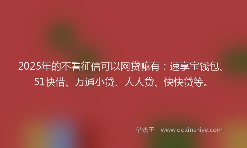 2025年的不看征信可以网贷嘛有：速享宝钱包、51快借、万通小贷、人人贷、快快贷等。