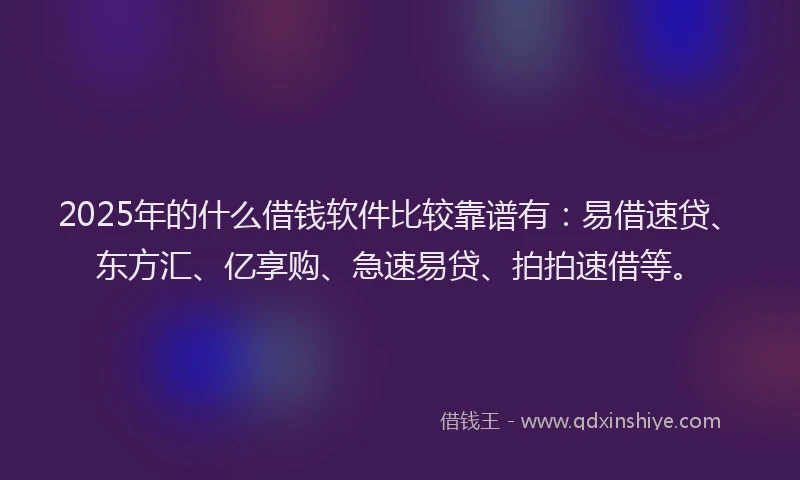 2025年的什么借钱软件比较靠谱有：易借速贷、东方汇、亿享购、急速易贷、拍拍速借等。