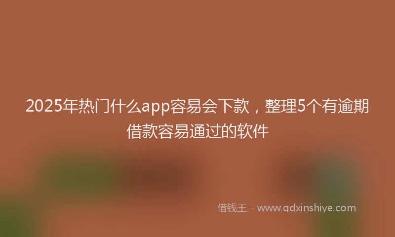 2025年热门什么app容易会下款，整理5个有逾期借款容易通过的软件