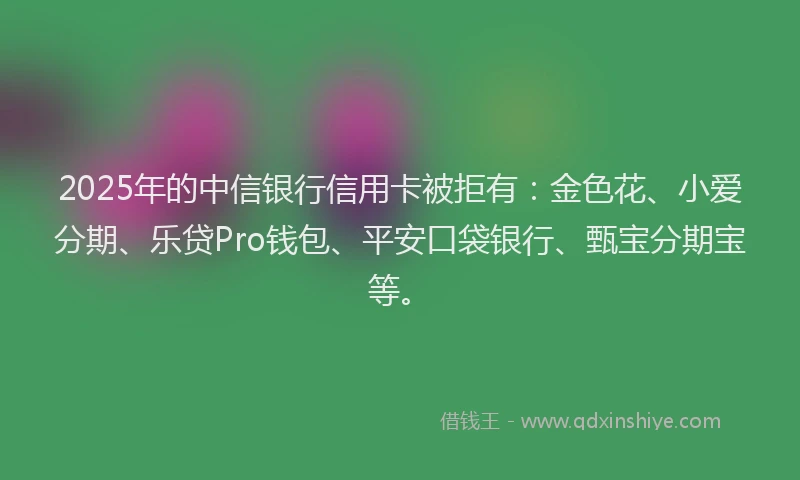 2025年的中信银行信用卡被拒有：金色花、小爱分期、乐贷Pro钱包、平安口袋银行、甄宝分期宝等。