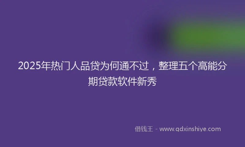 2025年热门人品贷为何通不过，整理五个高能分期贷款软件新秀