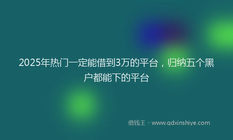 2025年热门一定能借到3万的平台，归纳五个黑户都能下的平台