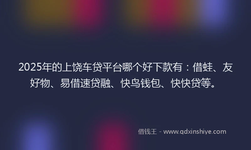2025年的上饶车贷平台哪个好下款有：借蛙、友好物、易借速贷融、快鸟钱包、快快贷等。