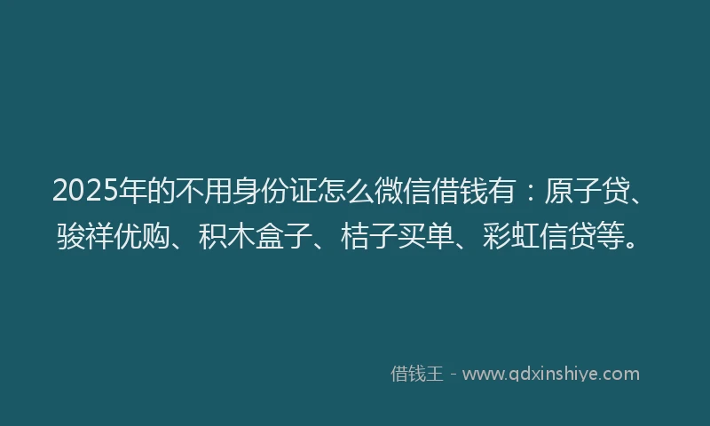 2025年的不用身份证怎么微信借钱有：原子贷、骏祥优购、积木盒子、桔子买单、彩虹信贷等。