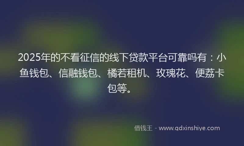 2025年的不看征信的线下贷款平台可靠吗有：小鱼钱包、信融钱包、橘若租机、玫瑰花、便荔卡包等。