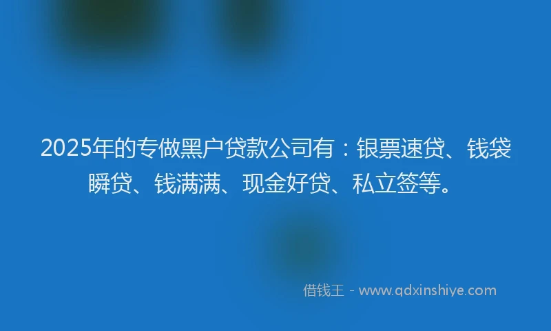 2025年的专做黑户贷款公司有：银票速贷、钱袋瞬贷、钱满满、现金好贷、私立签等。
