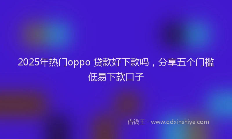2025年热门oppo 贷款好下款吗，分享五个门槛低易下款口子